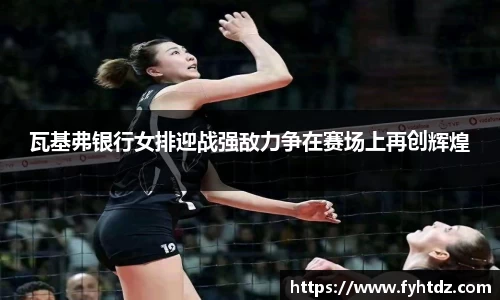 瓦基弗银行女排迎战强敌力争在赛场上再创辉煌