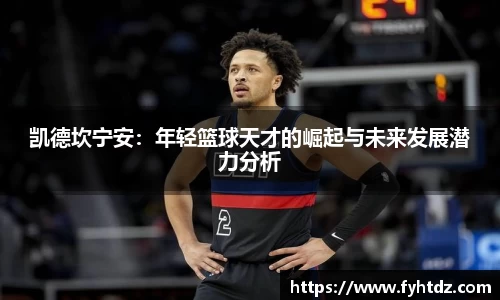凯德坎宁安：年轻篮球天才的崛起与未来发展潜力分析