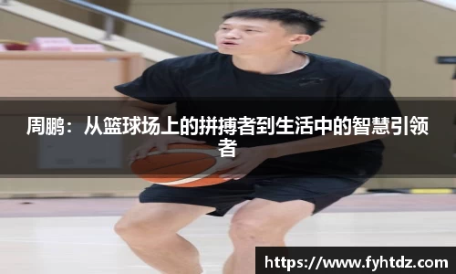 周鹏：从篮球场上的拼搏者到生活中的智慧引领者