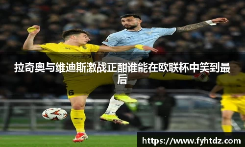 拉奇奥与维迪斯激战正酣谁能在欧联杯中笑到最后