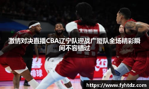 激情对决直播CBA辽宁队迎战广厦队全场精彩瞬间不容错过