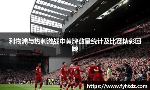 利物浦与热刺激战中黄牌数量统计及比赛精彩回顾